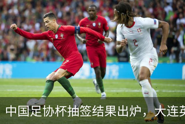 中国足协杯抽签结果出炉，大连英博+大连可为对阵形势确定