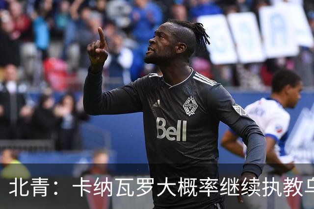 北青：卡纳瓦罗大概率继续执教乌兹别克斯坦，将与国足踢热身赛