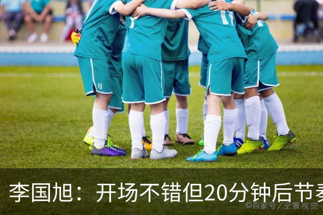 李国旭：开场不错但20分钟后节奏被打乱，需要保持好整体性和斗志