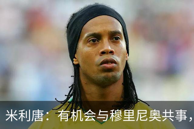 米利唐：有机会与穆里尼奥共事，我迫不及待重返训练场