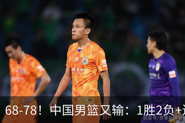 68-78！中国男篮又输：1胜2负+连败，爆发激烈冲突，下场也不好打